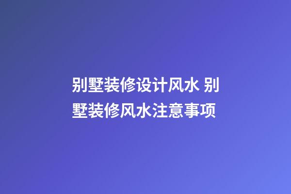别墅装修设计风水 别墅装修风水注意事项